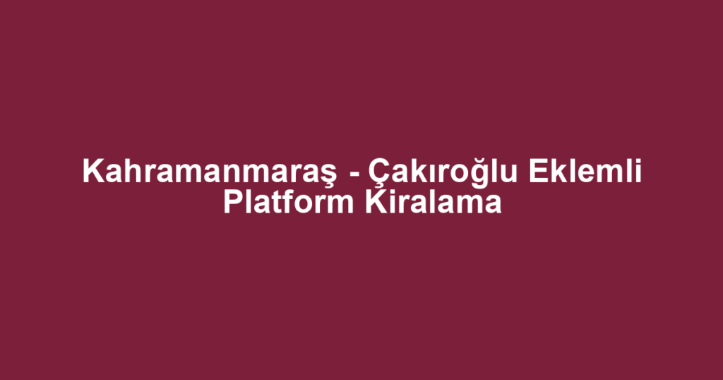 Kahramanmaraş - Çakıroğlu Eklemli Platform Kiralama
