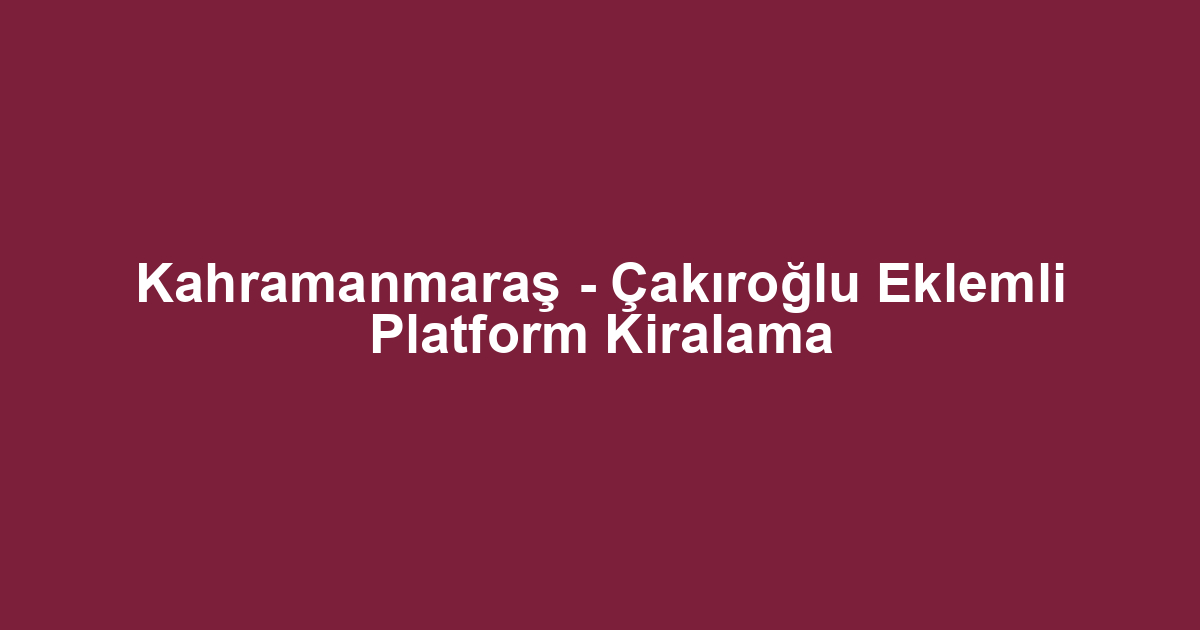 Kahramanmaraş - Çakıroğlu Eklemli Platform Kiralama