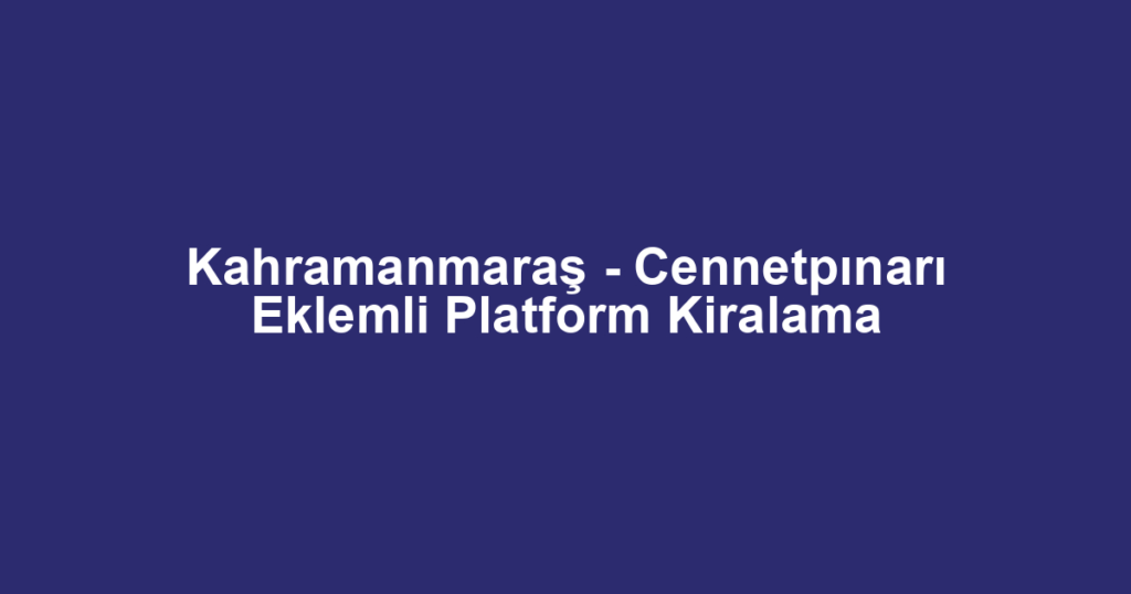 Kahramanmaraş - Cennetpınarı Eklemli Platform Kiralama