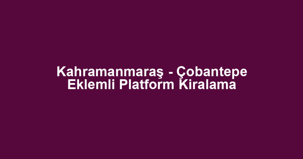Kahramanmaraş - Çobantepe Eklemli Platform Kiralama