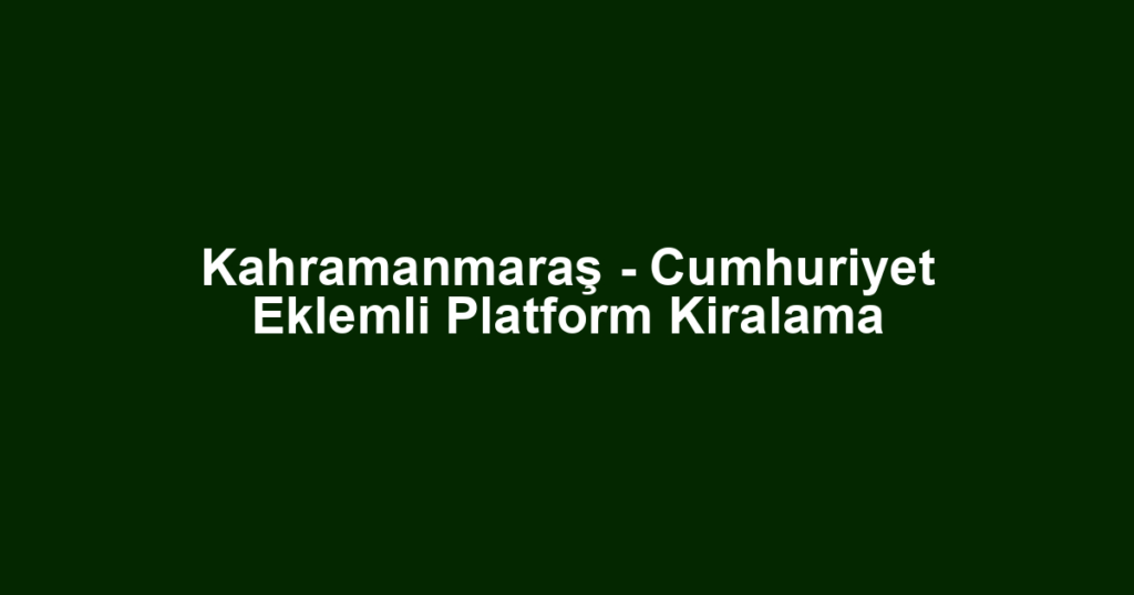 Kahramanmaraş - Cumhuriyet Eklemli Platform Kiralama