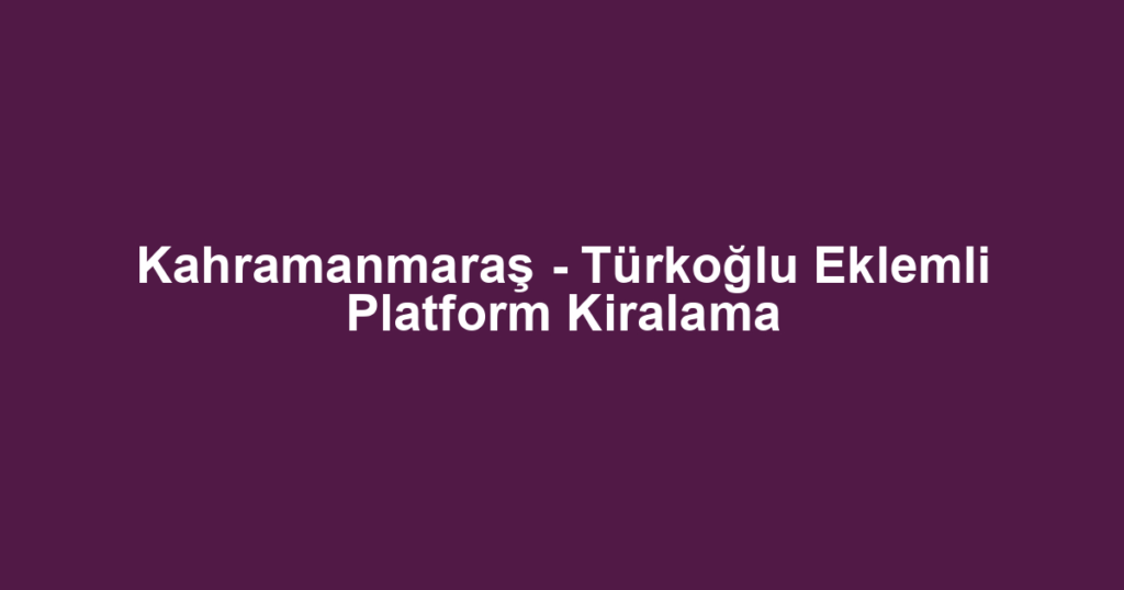 Kahramanmaraş - Türkoğlu Eklemli Platform Kiralama