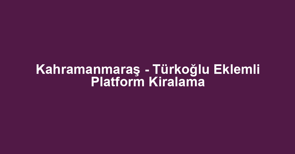 Kahramanmaraş - Türkoğlu Eklemli Platform Kiralama