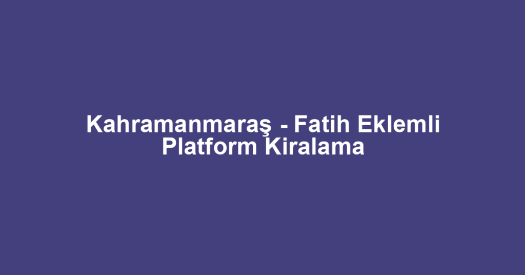 Kahramanmaraş - Fatih Eklemli Platform Kiralama