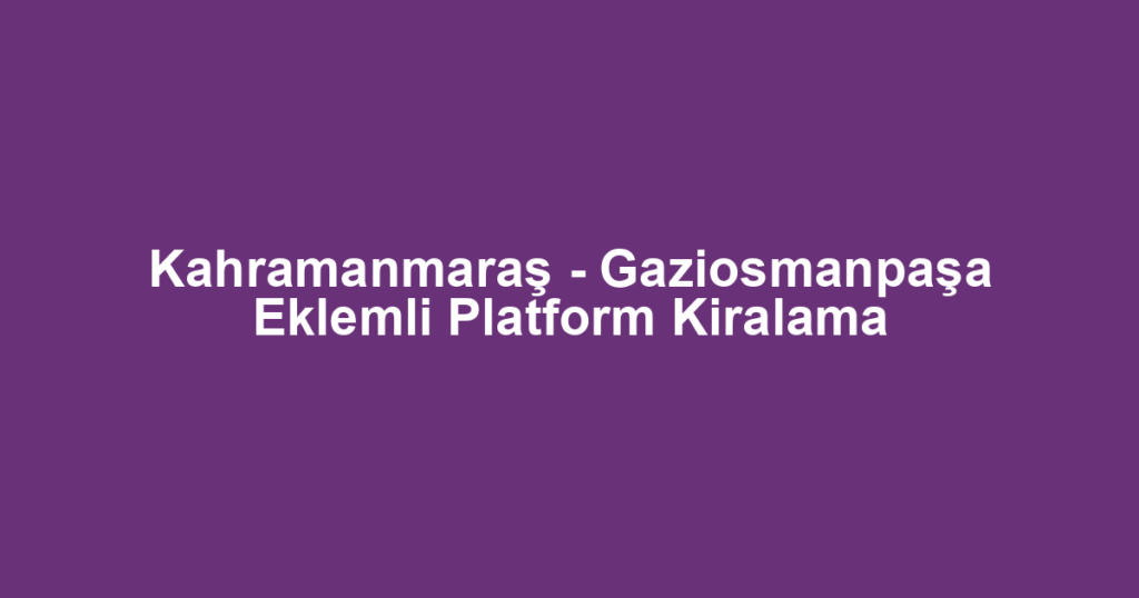 Kahramanmaraş - Gaziosmanpaşa Eklemli Platform Kiralama