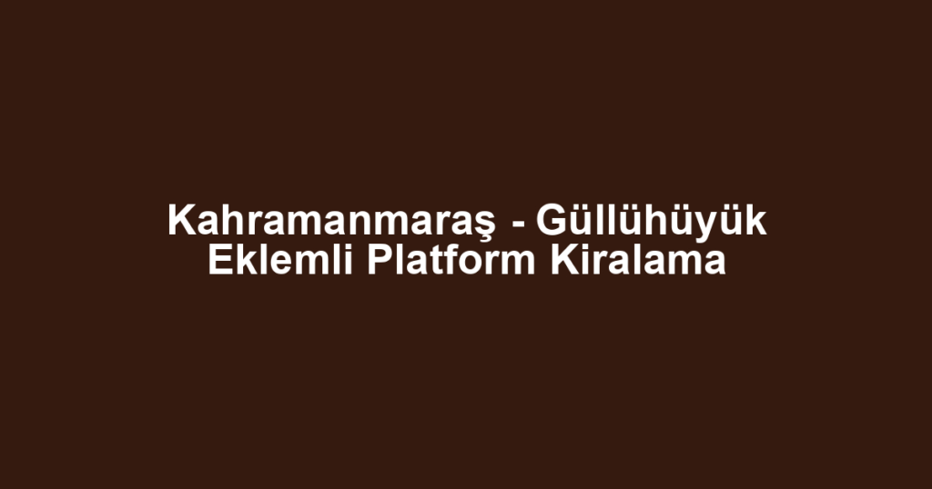 Kahramanmaraş - Güllühüyük Eklemli Platform Kiralama