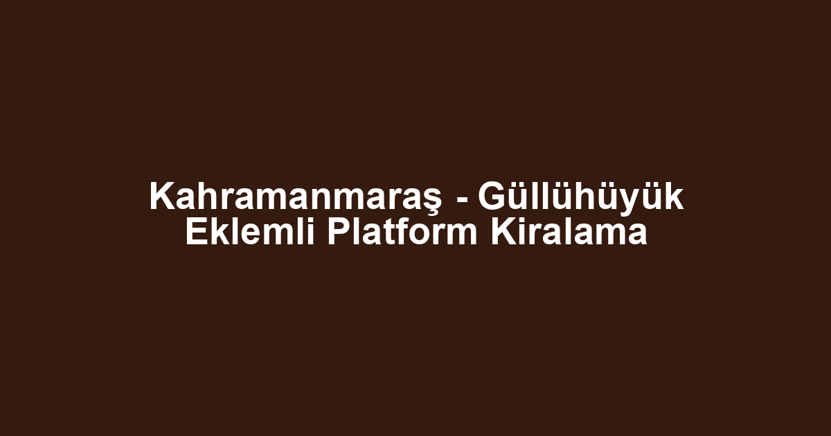 Kahramanmaraş - Güllühüyük Eklemli Platform Kiralama