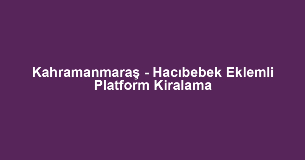 Kahramanmaraş - Hacıbebek Eklemli Platform Kiralama
