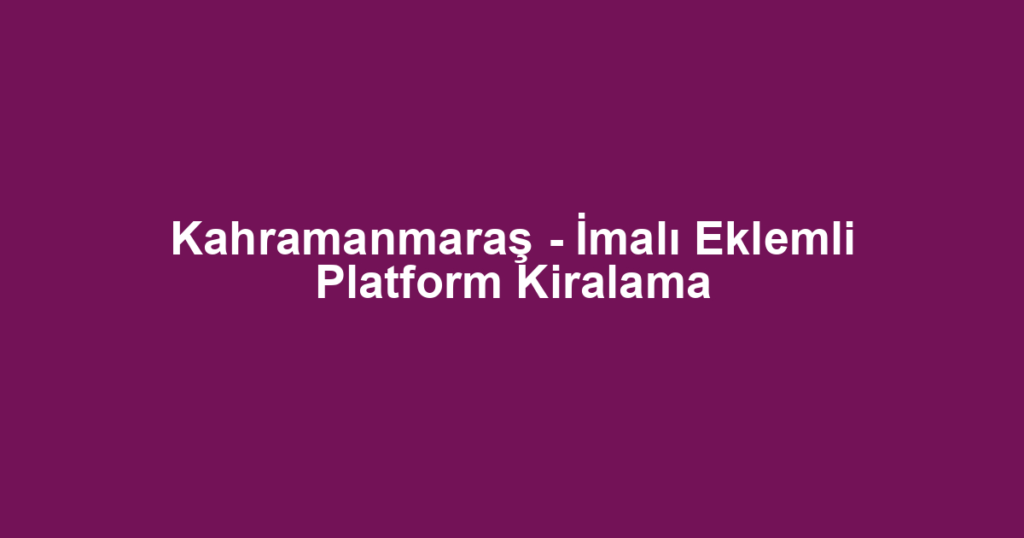 Kahramanmaraş - İmalı Eklemli Platform Kiralama