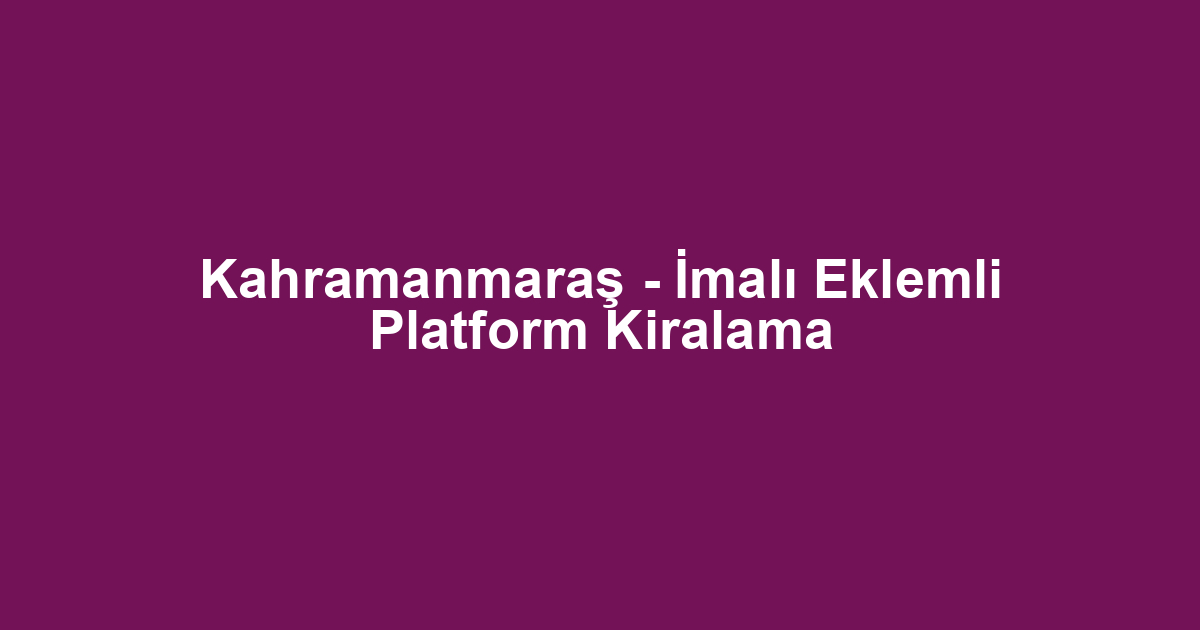 Kahramanmaraş - İmalı Eklemli Platform Kiralama