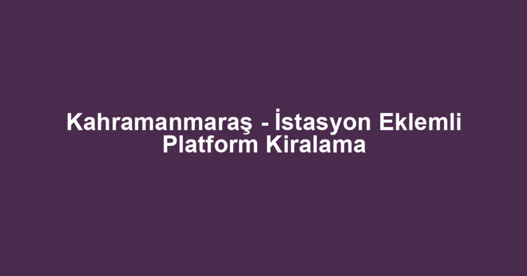 Kahramanmaraş - İstasyon Eklemli Platform Kiralama