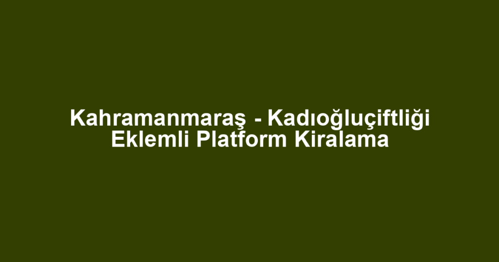 Kahramanmaraş - Kadıoğluçiftliği Eklemli Platform Kiralama