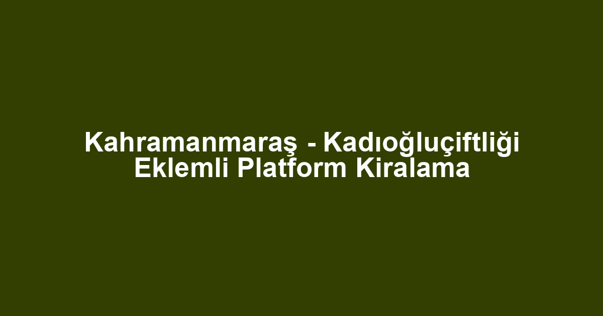 Kahramanmaraş - Kadıoğluçiftliği Eklemli Platform Kiralama