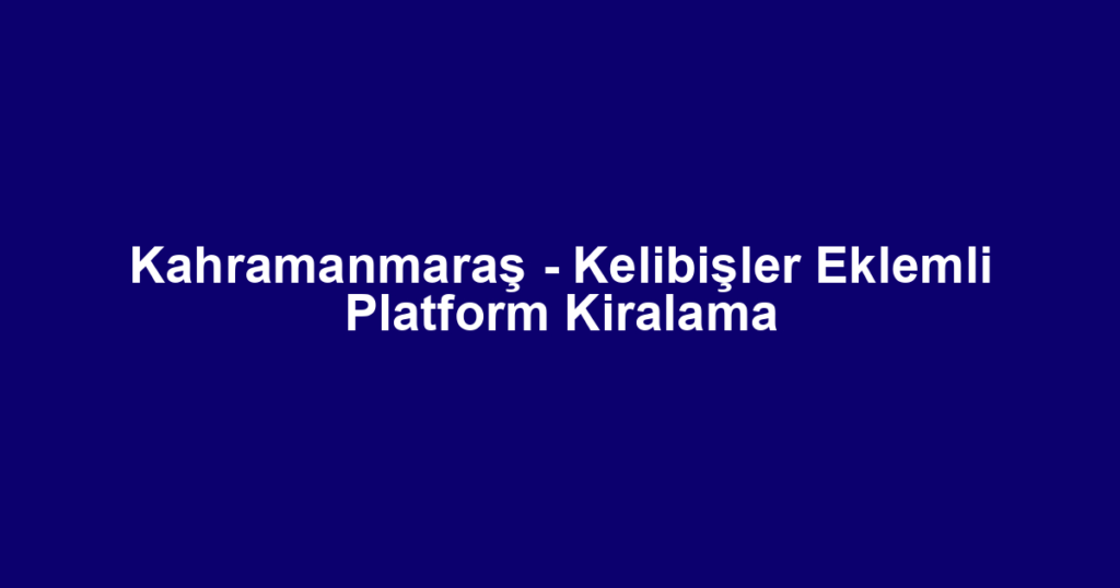 Kahramanmaraş - Kelibişler Eklemli Platform Kiralama