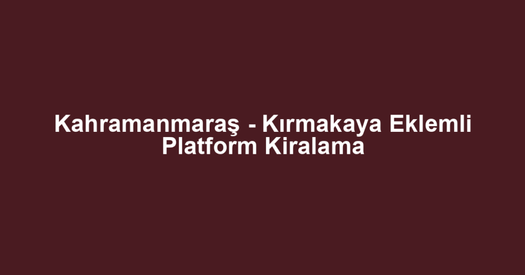 Kahramanmaraş - Kırmakaya Eklemli Platform Kiralama