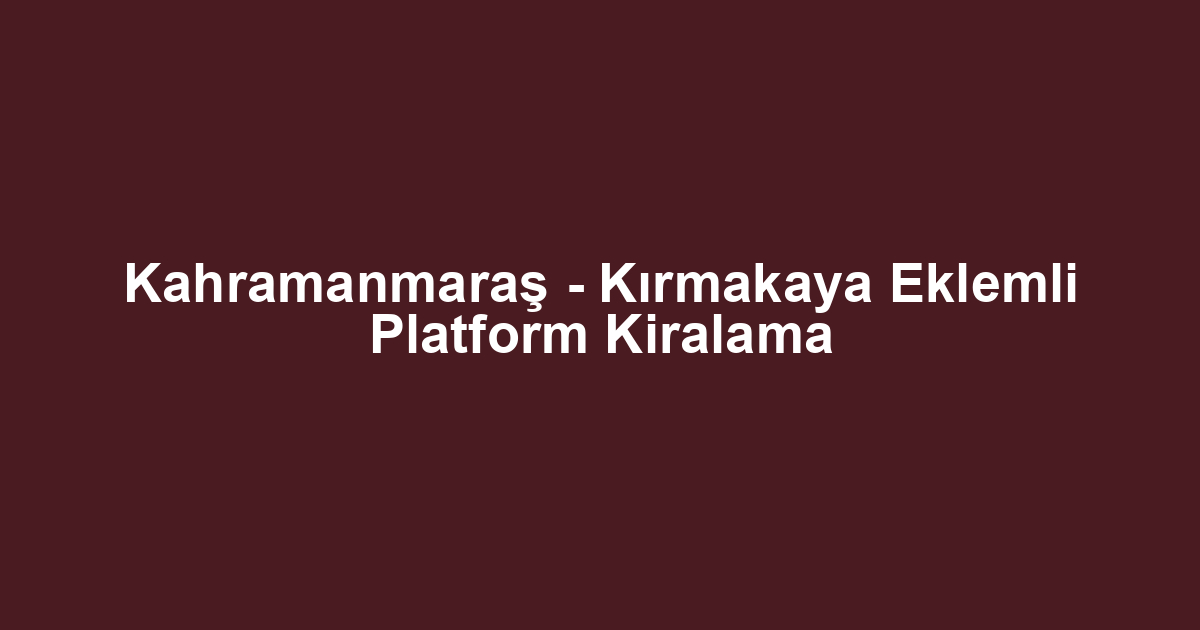Kahramanmaraş - Kırmakaya Eklemli Platform Kiralama
