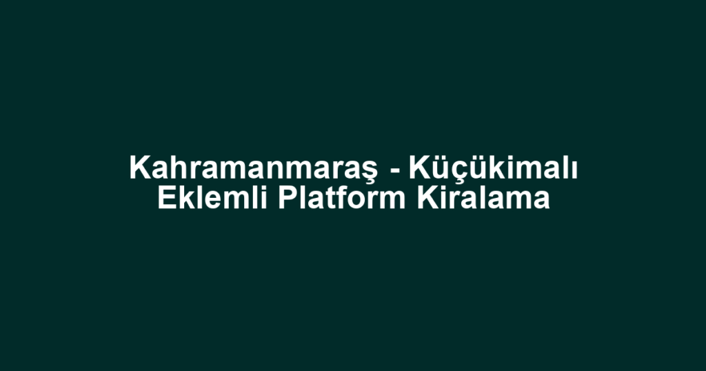 Kahramanmaraş - Küçükimalı Eklemli Platform Kiralama
