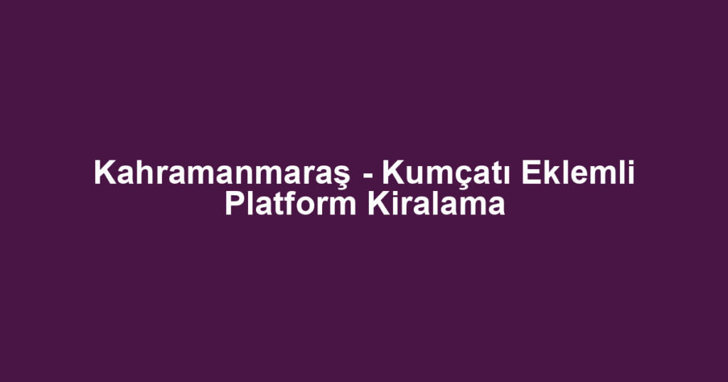 Kahramanmaraş - Kumçatı Eklemli Platform Kiralama