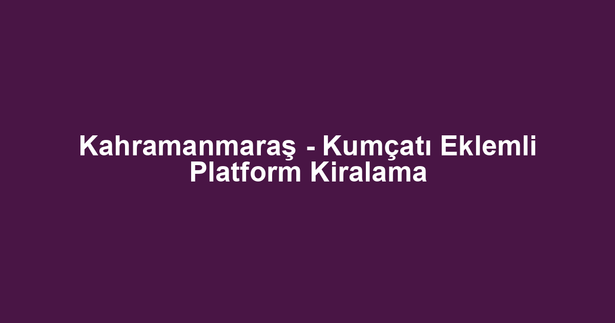 Kahramanmaraş - Kumçatı Eklemli Platform Kiralama