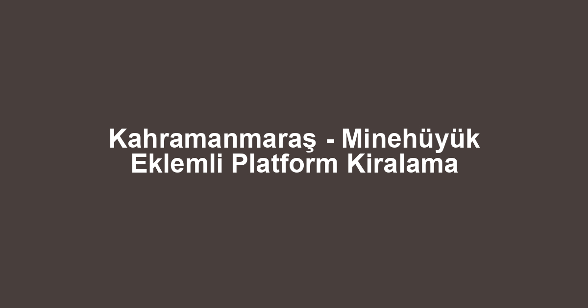 Kahramanmaraş - Minehüyük Eklemli Platform Kiralama