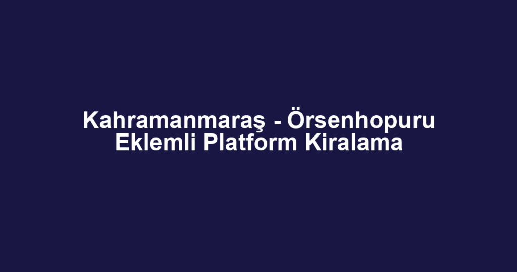Kahramanmaraş - Örsenhopuru Eklemli Platform Kiralama