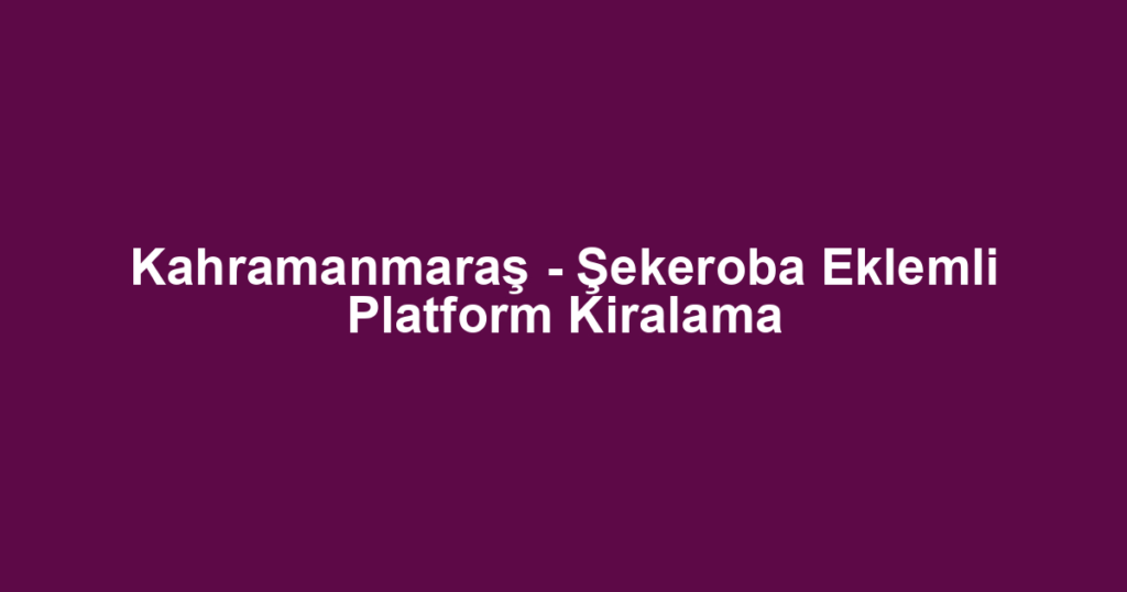 Kahramanmaraş - Şekeroba Eklemli Platform Kiralama
