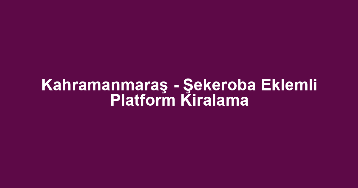 Kahramanmaraş - Şekeroba Eklemli Platform Kiralama