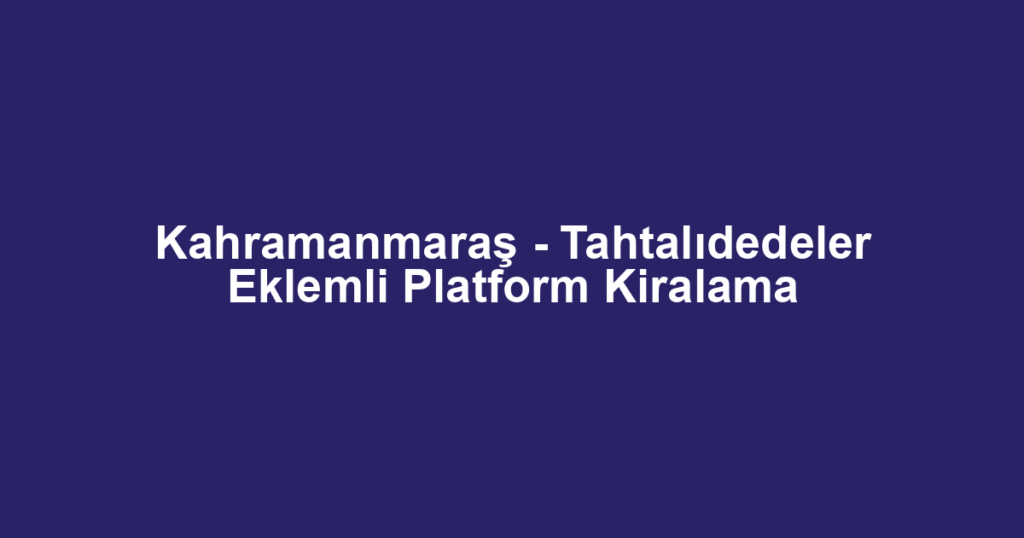 Kahramanmaraş - Tahtalıdedeler Eklemli Platform Kiralama