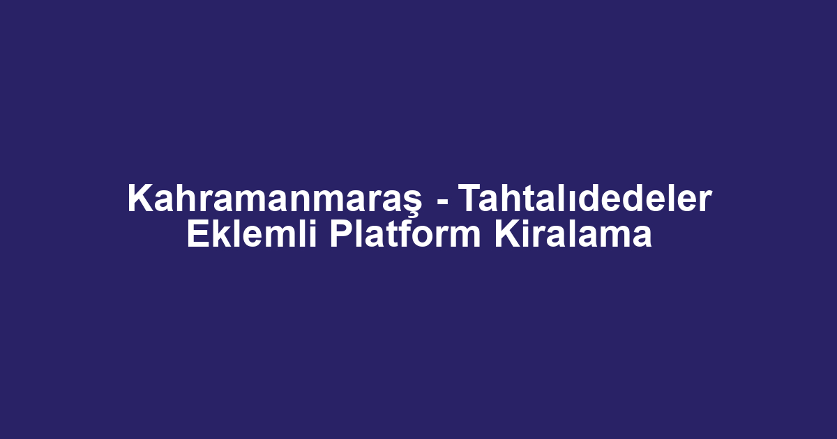 Kahramanmaraş - Tahtalıdedeler Eklemli Platform Kiralama