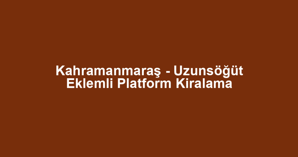 Kahramanmaraş - Uzunsöğüt Eklemli Platform Kiralama