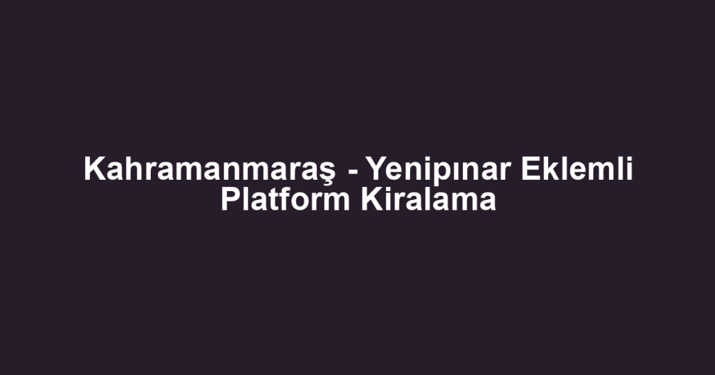 Kahramanmaraş - Yenipınar Eklemli Platform Kiralama