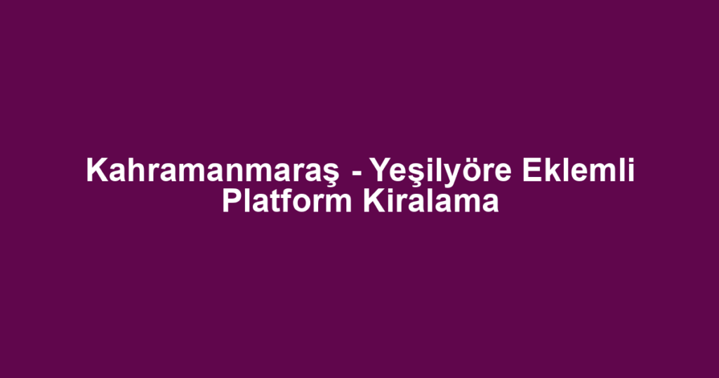 Kahramanmaraş - Yeşilyöre Eklemli Platform Kiralama
