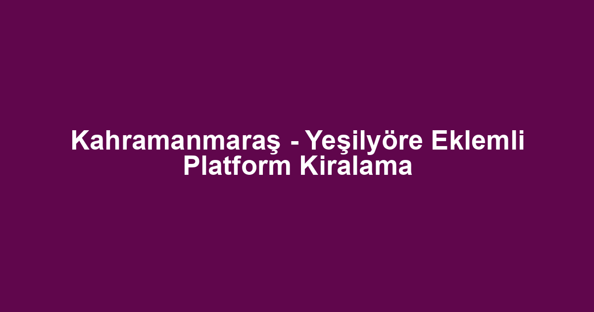 Kahramanmaraş - Yeşilyöre Eklemli Platform Kiralama