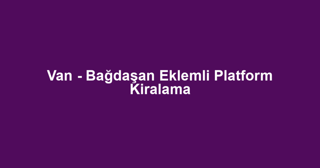 Van - Bağdaşan Eklemli Platform Kiralama