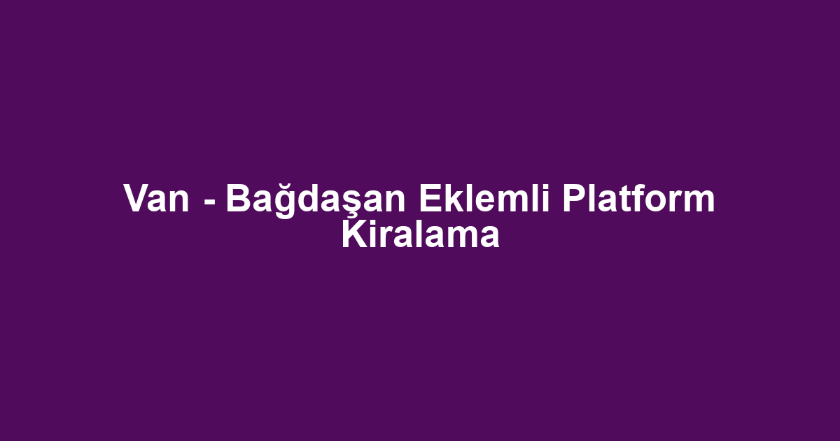 Van - Bağdaşan Eklemli Platform Kiralama