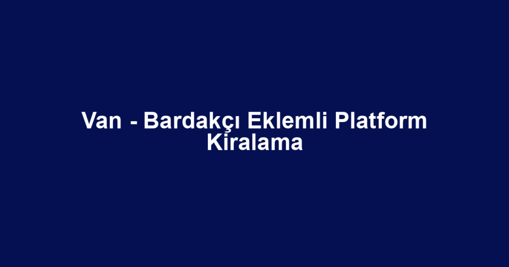 Van - Bardakçı Eklemli Platform Kiralama