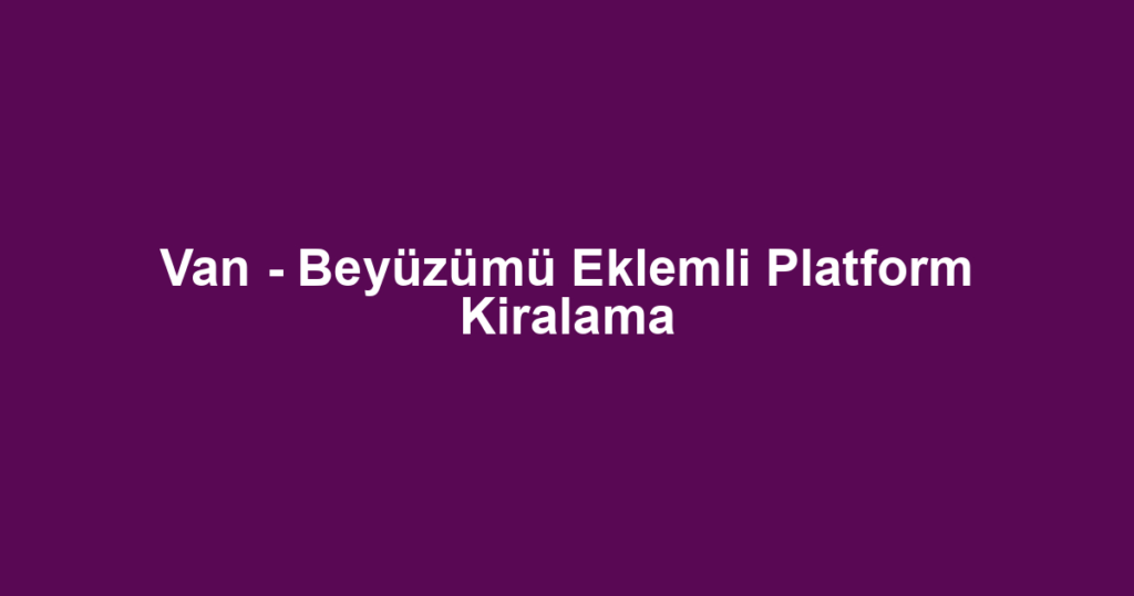 Van - Beyüzümü Eklemli Platform Kiralama
