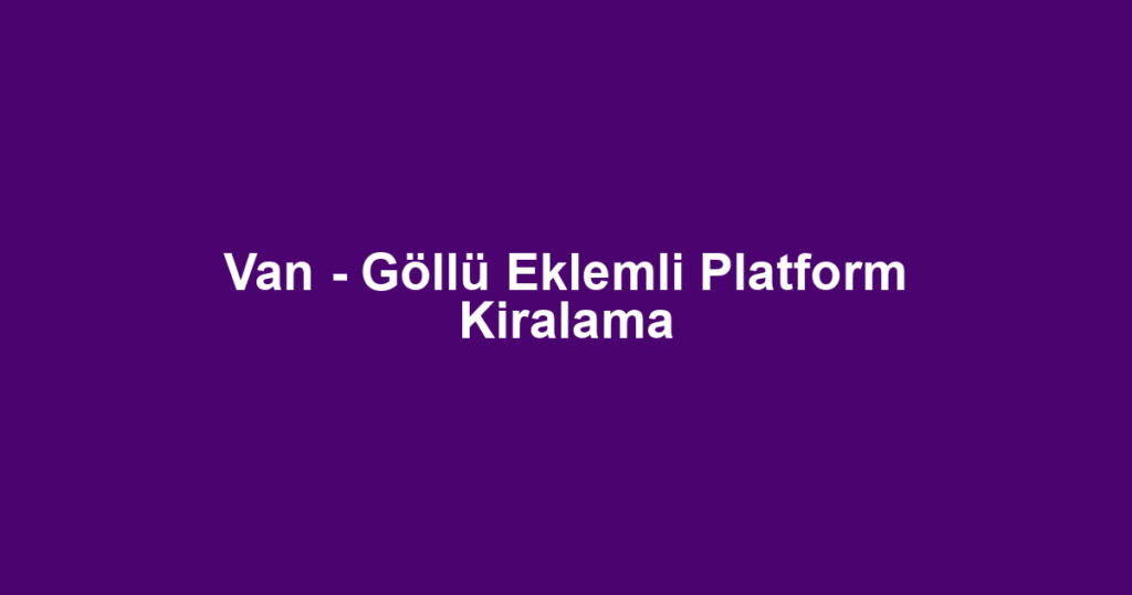 Van - Göllü Eklemli Platform Kiralama
