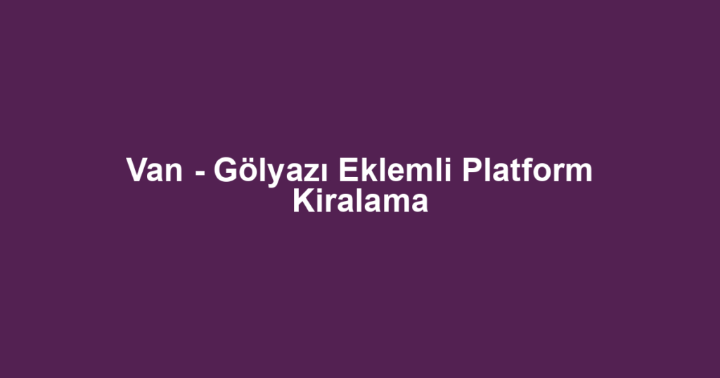 Van - Gölyazı Eklemli Platform Kiralama