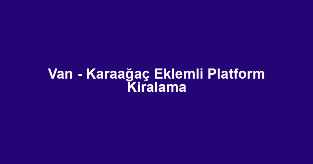 Van - Karaağaç Eklemli Platform Kiralama