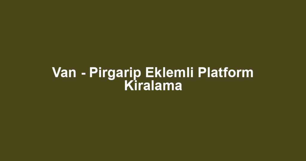 Van - Pirgarip Eklemli Platform Kiralama