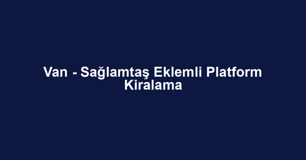 Van - Sağlamtaş Eklemli Platform Kiralama