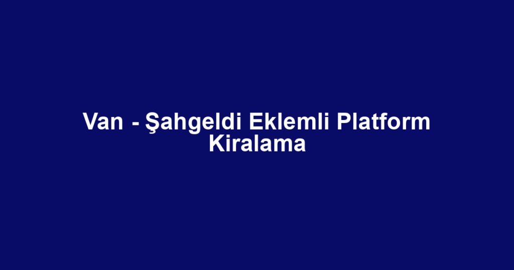 Van - Şahgeldi Eklemli Platform Kiralama