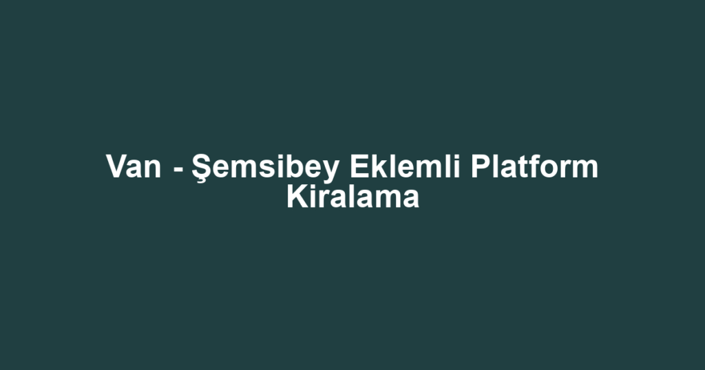 Van - Şemsibey Eklemli Platform Kiralama