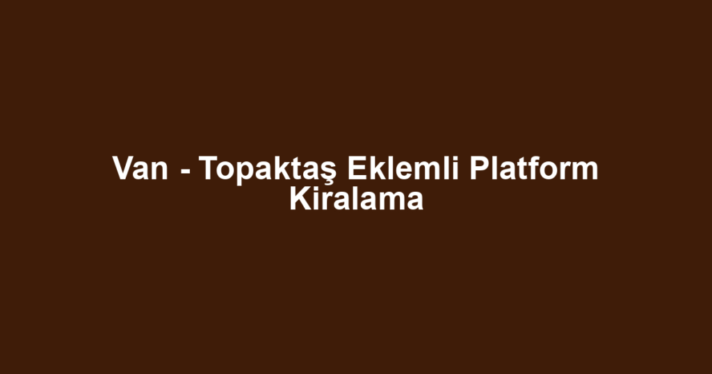 Van - Topaktaş Eklemli Platform Kiralama