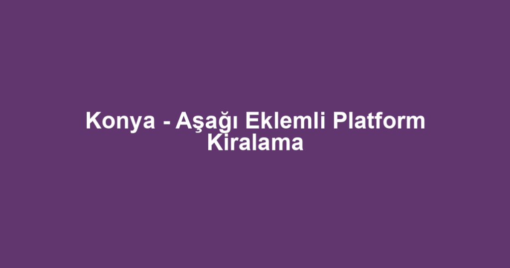 Konya - Aşağı Eklemli Platform Kiralama