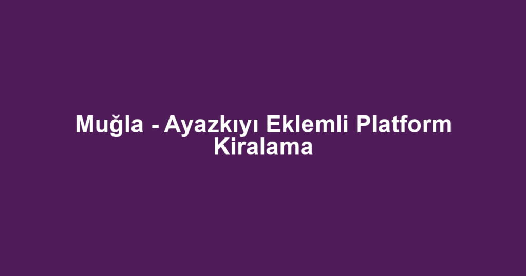 Muğla - Ayazkıyı Eklemli Platform Kiralama