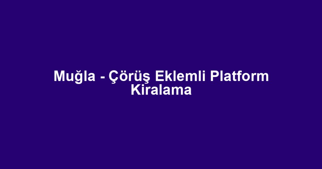 Muğla - Çörüş Eklemli Platform Kiralama