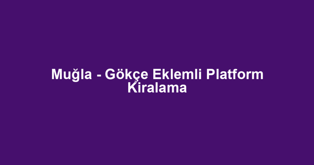 Muğla - Gökçe Eklemli Platform Kiralama