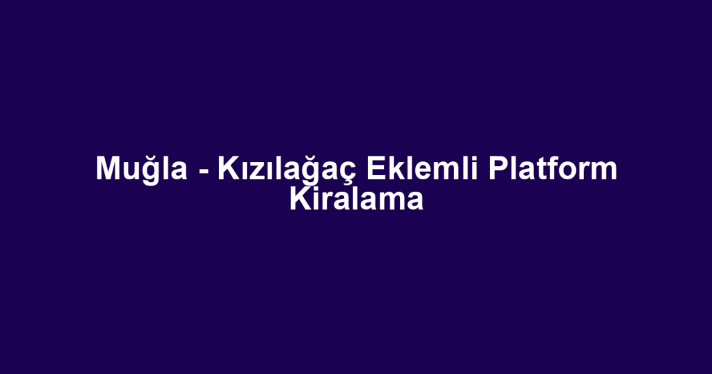 Muğla - Kızılağaç Eklemli Platform Kiralama